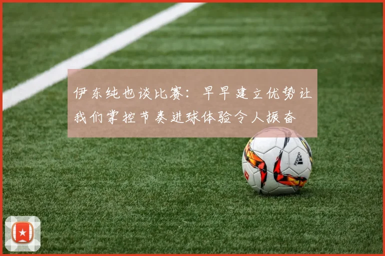 伊东纯也谈比赛：早早建立优势让我们掌控节奏进球体验令人振奋