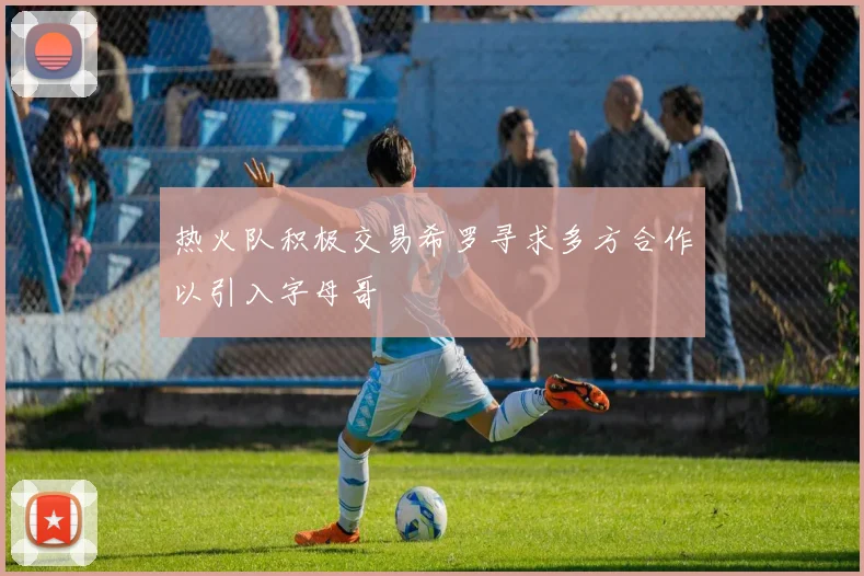 热火队积极交易希罗寻求多方合作以引入字母哥
