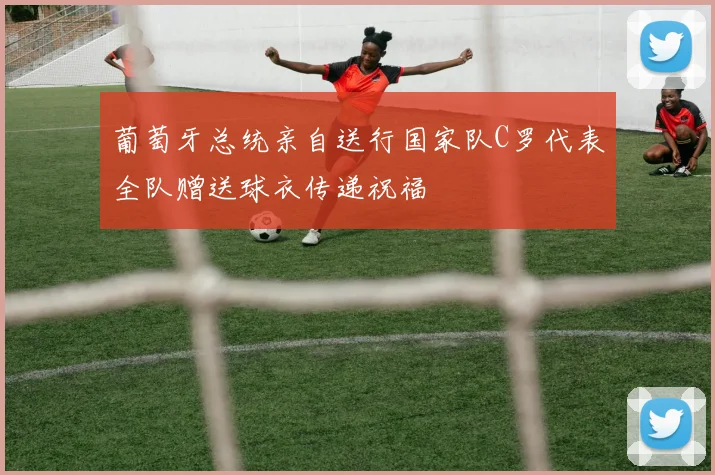 葡萄牙总统亲自送行国家队C罗代表全队赠送球衣传递祝福