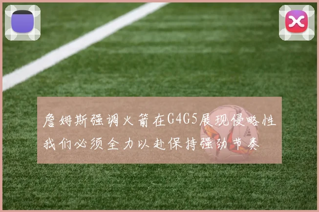 詹姆斯强调火箭在G4G5展现侵略性我们必须全力以赴保持强劲节奏