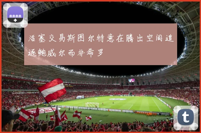 活塞交易斯图尔特意在腾出空间追逐鲍威尔而非希罗