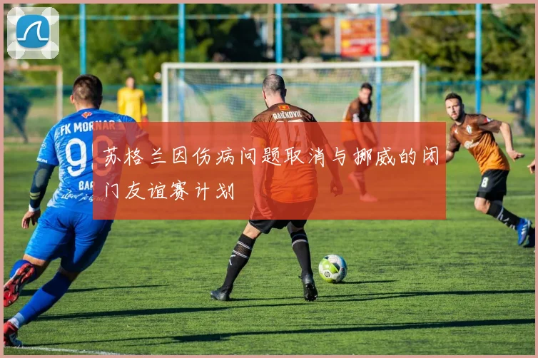 苏格兰因伤病问题取消与挪威的闭门友谊赛计划