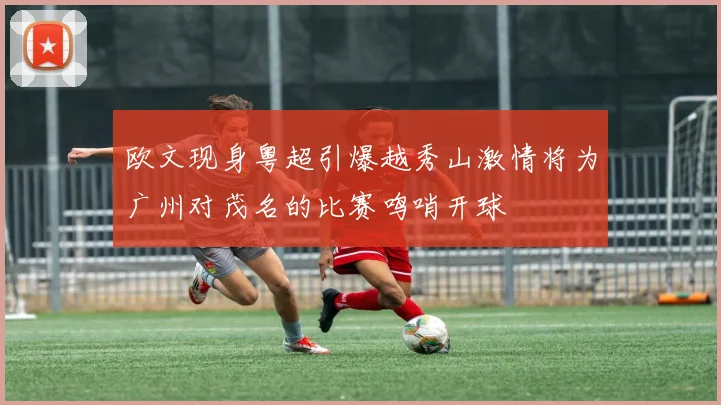 欧文现身粤超引爆越秀山激情将为广州对茂名的比赛鸣哨开球