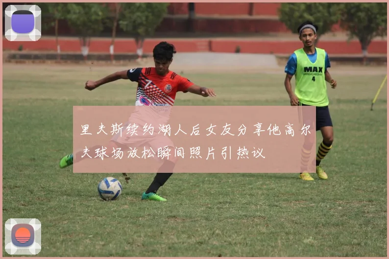 里夫斯续约湖人后女友分享他高尔夫球场放松瞬间照片引热议