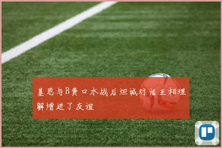 基恩与B费口水战后坦诚对话互相理解增进了友谊