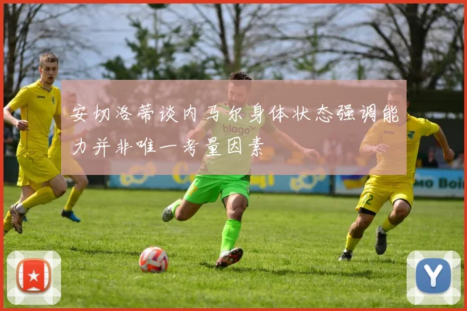 安切洛蒂谈内马尔身体状态强调能力并非唯一考量因素