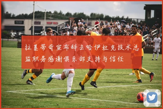 拉基蒂奇宣布辞去哈伊杜克技术总监职务感谢俱乐部支持与信任