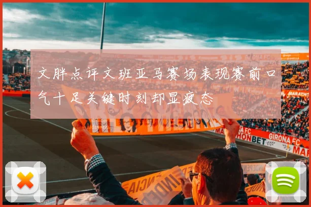文胖点评文班亚马赛场表现赛前口气十足关键时刻却显疲态