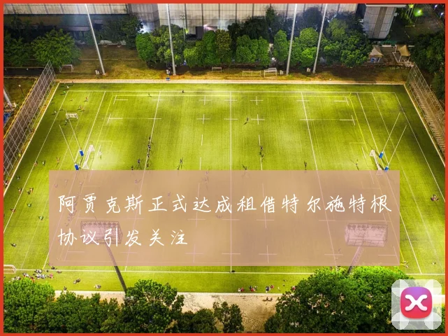 阿贾克斯正式达成租借特尔施特根协议引发关注