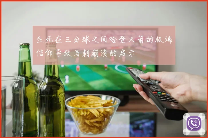生死在三分球之间哈登火箭的极端信仰导致马刺崩溃的启示