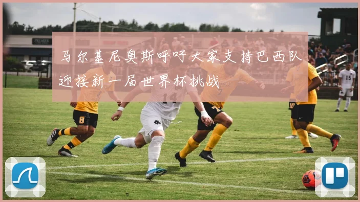 马尔基尼奥斯呼吁大家支持巴西队迎接新一届世界杯挑战
