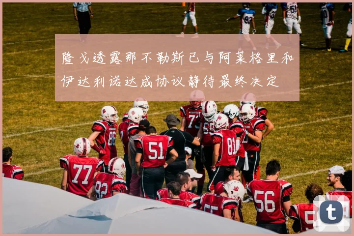 隆戈透露那不勒斯已与阿莱格里和伊达利诺达成协议静待最终决定