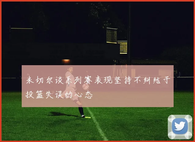 米切尔谈系列赛表现坚持不纠结于投篮失误的心态