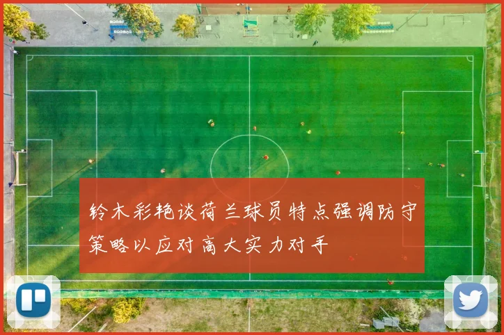 铃木彩艳谈荷兰球员特点强调防守策略以应对高大实力对手