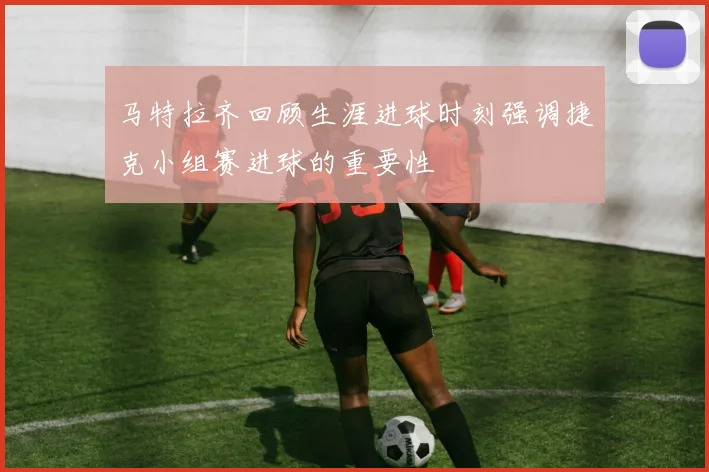 马特拉齐回顾生涯进球时刻强调捷克小组赛进球的重要性