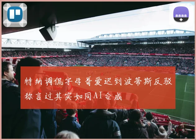 特纳调侃字母哥爱迟到波蒂斯反驳称言过其实如同AI合成