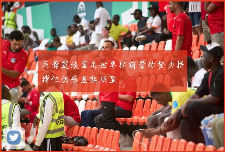 冯潇霆谈国足世界杯前景称努力拼搏但仍感差距明显