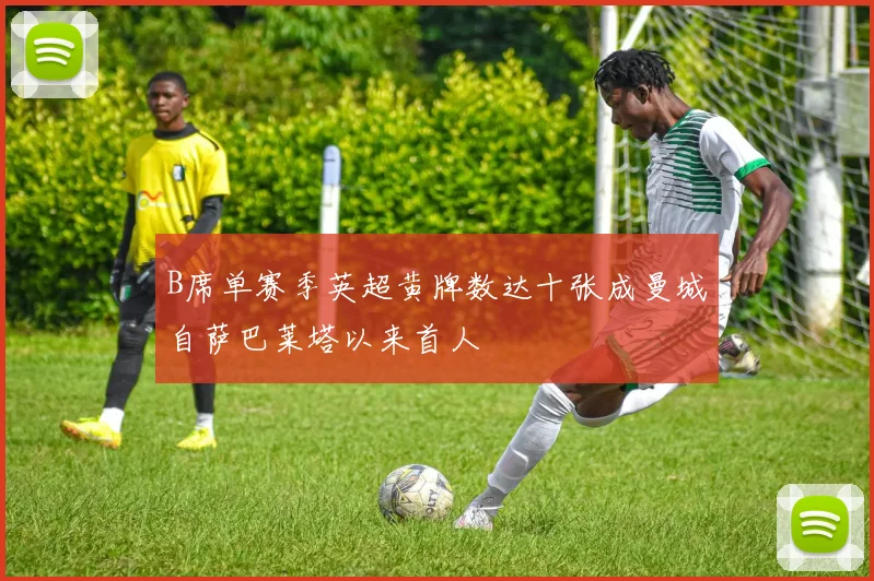 B席单赛季英超黄牌数达十张成曼城自萨巴莱塔以来首人