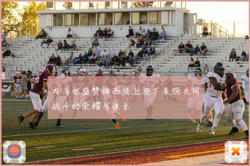 内马尔盛赞梅西场上场下表现共同战斗的荣耀与快乐